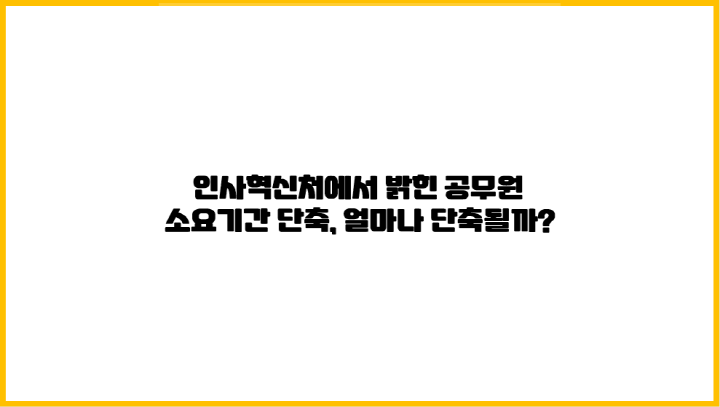 인사혁신처에서 밝힌 공무원 승진 소요기간 단축, 얼마나 단축될까